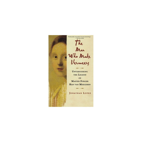 The Man Who Made Vermeers: Unvarnishing the Legend of Master Forger Han Van Meegeren